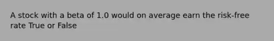 A stock with a beta of 1.0 would on average earn the risk-free rate True or False