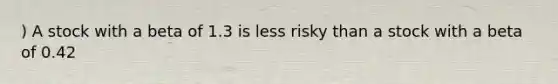 ) A stock with a beta of 1.3 is less risky than a stock with a beta of 0.42