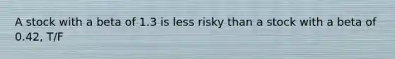 A stock with a beta of 1.3 is less risky than a stock with a beta of 0.42, T/F