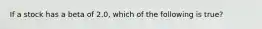 If a stock has a beta of 2.0, which of the following is true?