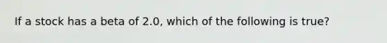 If a stock has a beta of 2.0, which of the following is true?