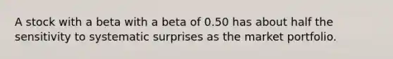 A stock with a beta with a beta of 0.50 has about half the sensitivity to systematic surprises as the market portfolio.