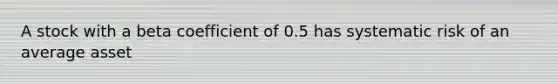 A stock with a beta coefficient of 0.5 has systematic risk of an average asset