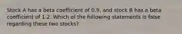 Stock A has a beta coefficient of 0.9, and stock B has a beta coefficient of 1.2. Which of the following statements is false regarding these two stocks?