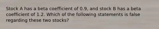 Stock A has a beta coefficient of 0.9, and stock B has a beta coefficient of 1.2. Which of the following statements is false regarding these two stocks?