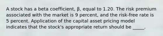 A stock has a beta coefficient, β, equal to 1.20. The risk premium associated with the market is 9 percent, and the risk-free rate is 5 percent. Application of the capital asset pricing model indicates that the stock's appropriate return should be _____.