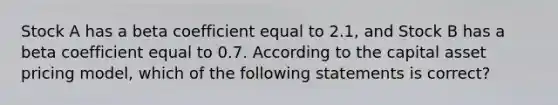 Stock A has a beta coefficient equal to 2.1, and Stock B has a beta coefficient equal to 0.7. According to the capital asset pricing model, which of the following statements is correct?