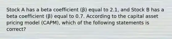 Stock A has a beta coefficient (β) equal to 2.1, and Stock B has a beta coefficient (β) equal to 0.7. According to the capital asset pricing model (CAPM), which of the following statements is correct?