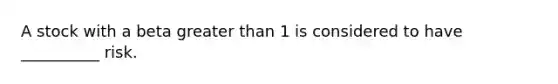 A stock with a beta greater than 1 is considered to have __________ risk.