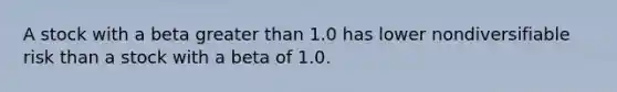 A stock with a beta greater than 1.0 has lower nondiversifiable risk than a stock with a beta of 1.0.