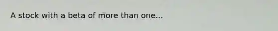 A stock with a beta of <a href='https://www.questionai.com/knowledge/keWHlEPx42-more-than' class='anchor-knowledge'>more than</a> one...