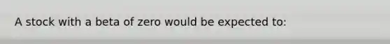 A stock with a beta of zero would be expected to: