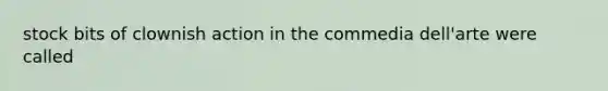 stock bits of clownish action in the commedia dell'arte were called