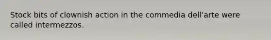 Stock bits of clownish action in the commedia dell'arte were called intermezzos.