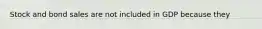 Stock and bond sales are not included in GDP because they