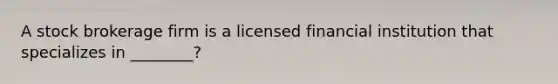 A stock brokerage firm is a licensed financial institution that specializes in ________?