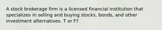 A stock brokerage firm is a licensed financial institution that specializes in selling and buying stocks, bonds, and other investment alternatives. T or F?