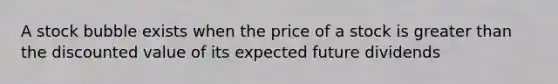 A stock bubble exists when the price of a stock is <a href='https://www.questionai.com/knowledge/ktgHnBD4o3-greater-than' class='anchor-knowledge'>greater than</a> the discounted value of its expected future dividends