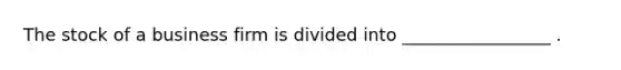 The stock of a business firm is divided into _________________ .