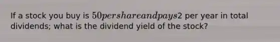 If a stock you buy is 50 per share and pays2 per year in total dividends; what is the dividend yield of the stock?