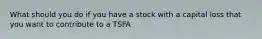 What should you do if you have a stock with a capital loss that you want to contribute to a TSFA