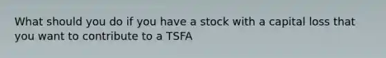 What should you do if you have a stock with a capital loss that you want to contribute to a TSFA