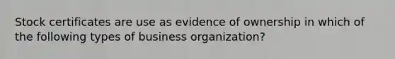 Stock certificates are use as evidence of ownership in which of the following types of business organization?