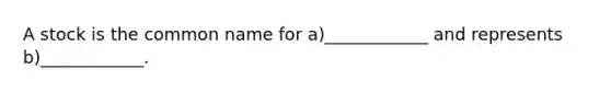 A stock is the common name for a)____________ and represents b)____________.