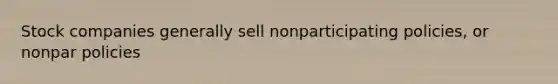 Stock companies generally sell nonparticipating policies, or nonpar policies