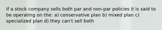 If a stock company sells both par and non-par policies it is said to be operating on the: a) conservative plan b) mixed plan c) specialized plan d) they can't sell both