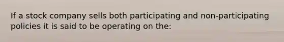 If a stock company sells both participating and non-participating policies it is said to be operating on the: