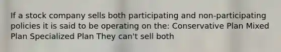 If a stock company sells both participating and non-participating policies it is said to be operating on the: Conservative Plan Mixed Plan Specialized Plan They can't sell both