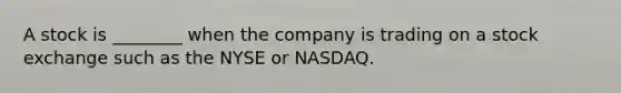 A stock is ________ when the company is trading on a stock exchange such as the NYSE or NASDAQ.