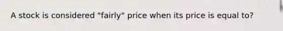 A stock is considered "fairly" price when its price is equal to?