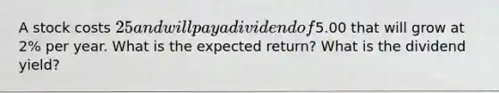 A stock costs 25 and will pay a dividend of5.00 that will grow at 2% per year. What is the expected return? What is the dividend yield?