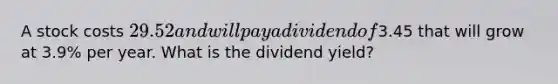 A stock costs 29.52 and will pay a dividend of3.45 that will grow at 3.9% per year. What is the dividend yield?