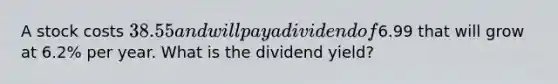 A stock costs 38.55 and will pay a dividend of6.99 that will grow at 6.2% per year. What is the dividend yield?