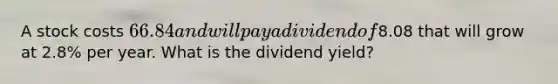 A stock costs 66.84 and will pay a dividend of8.08 that will grow at 2.8% per year. What is the dividend yield?