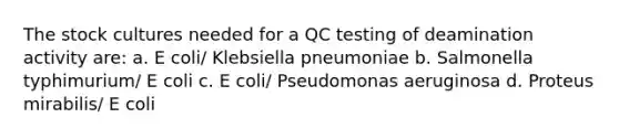 The stock cultures needed for a QC testing of deamination activity are: a. E coli/ Klebsiella pneumoniae b. Salmonella typhimurium/ E coli c. E coli/ Pseudomonas aeruginosa d. Proteus mirabilis/ E coli