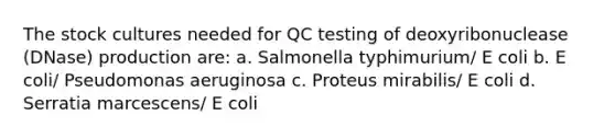 The stock cultures needed for QC testing of deoxyribonuclease (DNase) production are: a. Salmonella typhimurium/ E coli b. E coli/ Pseudomonas aeruginosa c. Proteus mirabilis/ E coli d. Serratia marcescens/ E coli