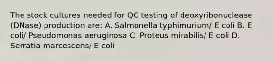 The stock cultures needed for QC testing of deoxyribonuclease (DNase) production are: A. Salmonella typhimurium/ E coli B. E coli/ Pseudomonas aeruginosa C. Proteus mirabilis/ E coli D. Serratia marcescens/ E coli