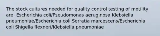 The stock cultures needed for quality control testing of motility are: Escherichia coli/Pseudomonas aeruginosa Klebsiella pneumoniae/Escherichia coli Serratia marcescens/Escherichia coli Shigella flexneri/Klebsiella pneumoniae