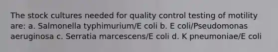 The stock cultures needed for quality control testing of motility are: a. Salmonella typhimurium/E coli b. E coli/Pseudomonas aeruginosa c. Serratia marcescens/E coli d. K pneumoniae/E coli