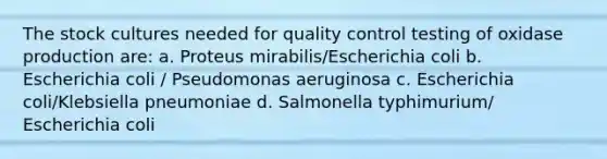 The stock cultures needed for quality control testing of oxidase production are: a. Proteus mirabilis/Escherichia coli b. Escherichia coli / Pseudomonas aeruginosa c. Escherichia coli/Klebsiella pneumoniae d. Salmonella typhimurium/ Escherichia coli