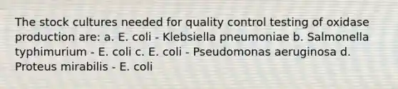 The stock cultures needed for quality control testing of oxidase production are: a. E. coli - Klebsiella pneumoniae b. Salmonella typhimurium - E. coli c. E. coli - Pseudomonas aeruginosa d. Proteus mirabilis - E. coli