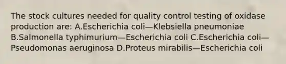 The stock cultures needed for quality control testing of oxidase production are: A.Escherichia coli—Klebsiella pneumoniae B.Salmonella typhimurium—Escherichia coli C.Escherichia coli—Pseudomonas aeruginosa D.Proteus mirabilis—Escherichia coli