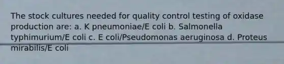 The stock cultures needed for quality control testing of oxidase production are: a. K pneumoniae/E coli b. Salmonella typhimurium/E coli c. E coli/Pseudomonas aeruginosa d. Proteus mirabilis/E coli