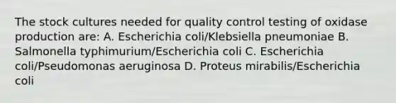 The stock cultures needed for quality control testing of oxidase production are: A. Escherichia coli/Klebsiella pneumoniae B. Salmonella typhimurium/Escherichia coli C. Escherichia coli/Pseudomonas aeruginosa D. Proteus mirabilis/Escherichia coli