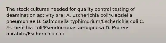 The stock cultures needed for quality control testing of deamination activity are: A. Escherichia coli/Klebsiella pneumoniae B. Salmonella typhimurium/Escherichia coli C. Escherichia coli/Pseudomonas aeruginosa D. Proteus mirabilis/Escherichia coli