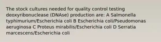 The stock cultures needed for quality control testing deoxyribonuclease (DNAse) production are: A Salmonella typhimurium/Escherichia coli B Escherichia coli/Pseudomonas aeruginosa C Proteus mirabilis/Escherichia coli D Serratia marcescens/Escherichia coli